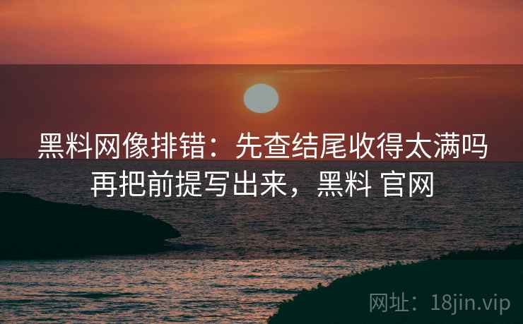 黑料网像排错：先查结尾收得太满吗再把前提写出来，黑料 官网