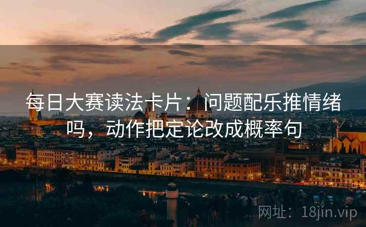 每日大赛读法卡片：问题配乐推情绪吗，动作把定论改成概率句